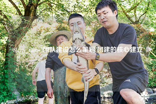 台湾团队建设怎么策划 团建的核心建立